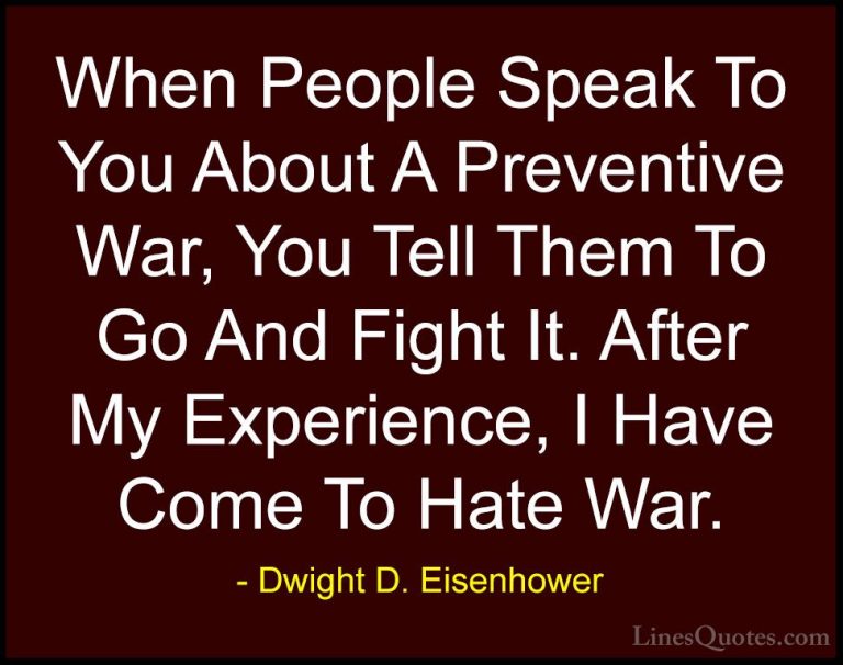 Dwight D. Eisenhower Quotes (69) - When People Speak To You About... - QuotesWhen People Speak To You About A Preventive War, You Tell Them To Go And Fight It. After My Experience, I Have Come To Hate War.