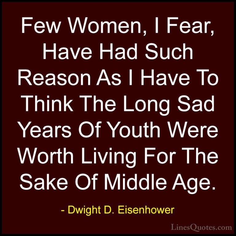 Dwight D. Eisenhower Quotes (80) - Few Women, I Fear, Have Had Su... - QuotesFew Women, I Fear, Have Had Such Reason As I Have To Think The Long Sad Years Of Youth Were Worth Living For The Sake Of Middle Age.