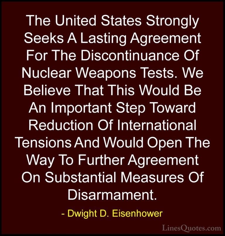 Dwight D. Eisenhower Quotes (83) - The United States Strongly See... - QuotesThe United States Strongly Seeks A Lasting Agreement For The Discontinuance Of Nuclear Weapons Tests. We Believe That This Would Be An Important Step Toward Reduction Of International Tensions And Would Open The Way To Further Agreement On Substantial Measures Of Disarmament.