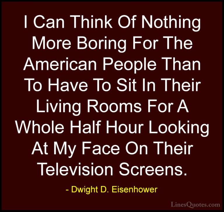 Dwight D. Eisenhower Quotes (84) - I Can Think Of Nothing More Bo... - QuotesI Can Think Of Nothing More Boring For The American People Than To Have To Sit In Their Living Rooms For A Whole Half Hour Looking At My Face On Their Television Screens.