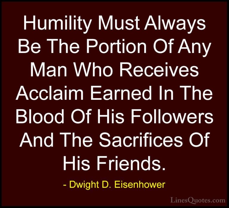 Dwight D. Eisenhower Quotes (86) - Humility Must Always Be The Po... - QuotesHumility Must Always Be The Portion Of Any Man Who Receives Acclaim Earned In The Blood Of His Followers And The Sacrifices Of His Friends.