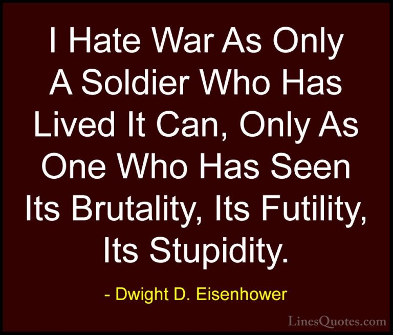 Dwight D. Eisenhower Quotes (9) - I Hate War As Only A Soldier Wh... - QuotesI Hate War As Only A Soldier Who Has Lived It Can, Only As One Who Has Seen Its Brutality, Its Futility, Its Stupidity.