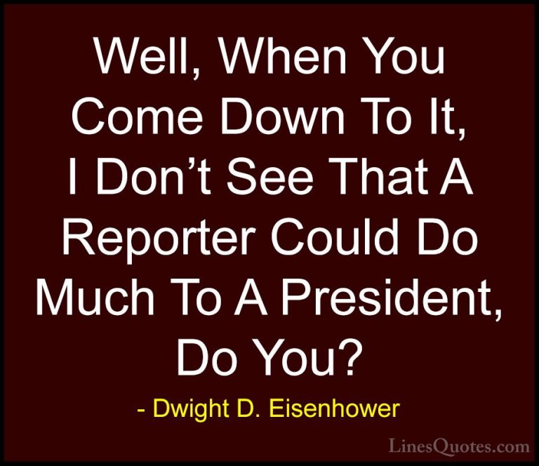 Dwight D. Eisenhower Quotes (91) - Well, When You Come Down To It... - QuotesWell, When You Come Down To It, I Don't See That A Reporter Could Do Much To A President, Do You?