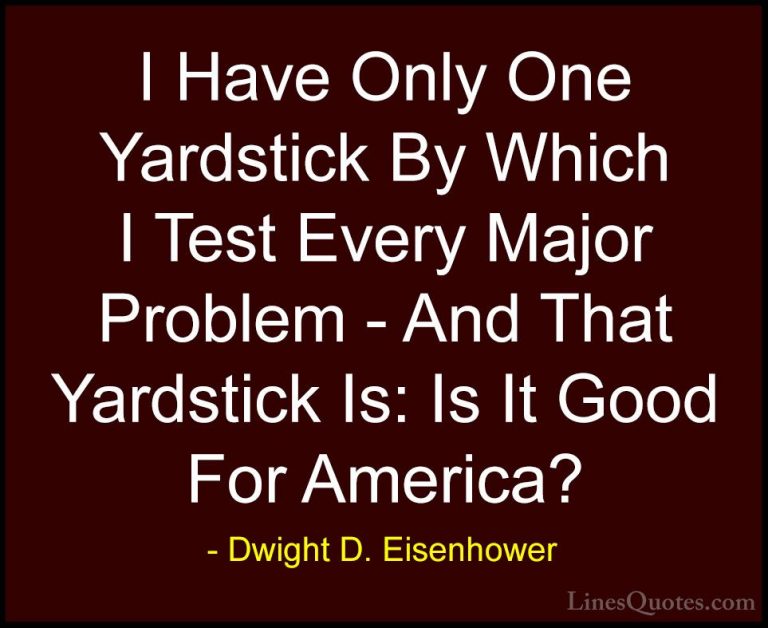 Dwight D. Eisenhower Quotes (93) - I Have Only One Yardstick By W... - QuotesI Have Only One Yardstick By Which I Test Every Major Problem - And That Yardstick Is: Is It Good For America?