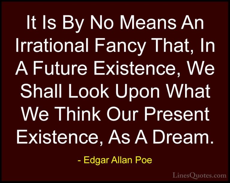 Edgar Allan Poe Quotes (16) - It Is By No Means An Irrational Fan... - QuotesIt Is By No Means An Irrational Fancy That, In A Future Existence, We Shall Look Upon What We Think Our Present Existence, As A Dream.