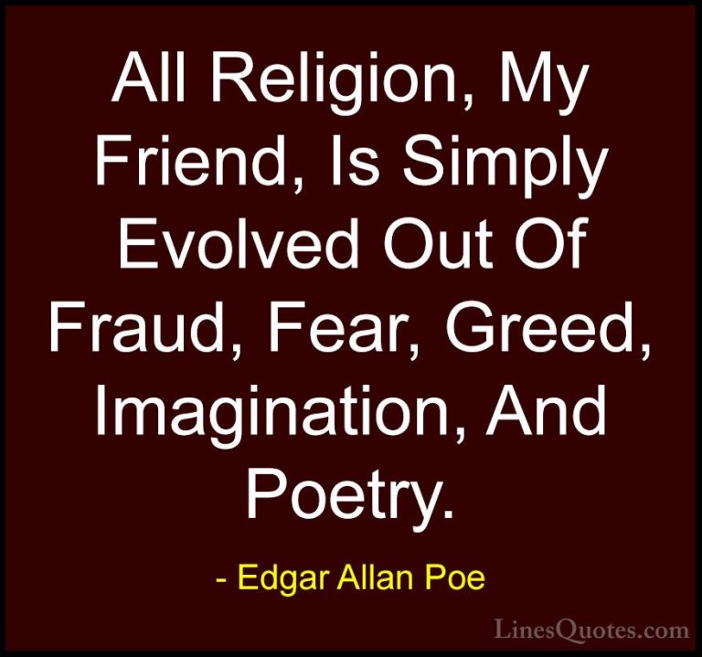 Edgar Allan Poe Quotes (27) - All Religion, My Friend, Is Simply ... - QuotesAll Religion, My Friend, Is Simply Evolved Out Of Fraud, Fear, Greed, Imagination, And Poetry.
