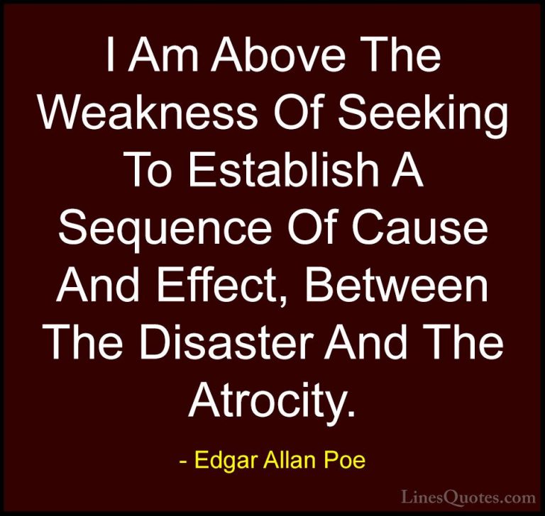 Edgar Allan Poe Quotes (40) - I Am Above The Weakness Of Seeking ... - QuotesI Am Above The Weakness Of Seeking To Establish A Sequence Of Cause And Effect, Between The Disaster And The Atrocity.