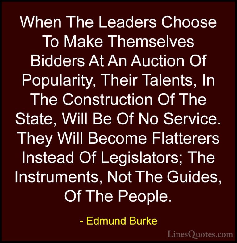 Edmund Burke Quotes (17) - When The Leaders Choose To Make Themse... - QuotesWhen The Leaders Choose To Make Themselves Bidders At An Auction Of Popularity, Their Talents, In The Construction Of The State, Will Be Of No Service. They Will Become Flatterers Instead Of Legislators; The Instruments, Not The Guides, Of The People.