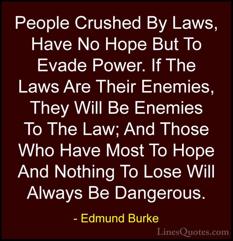 Edmund Burke Quotes (18) - People Crushed By Laws, Have No Hope B... - QuotesPeople Crushed By Laws, Have No Hope But To Evade Power. If The Laws Are Their Enemies, They Will Be Enemies To The Law; And Those Who Have Most To Hope And Nothing To Lose Will Always Be Dangerous.