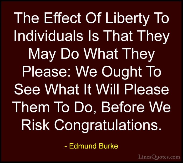 Edmund Burke Quotes (21) - The Effect Of Liberty To Individuals I... - QuotesThe Effect Of Liberty To Individuals Is That They May Do What They Please: We Ought To See What It Will Please Them To Do, Before We Risk Congratulations.