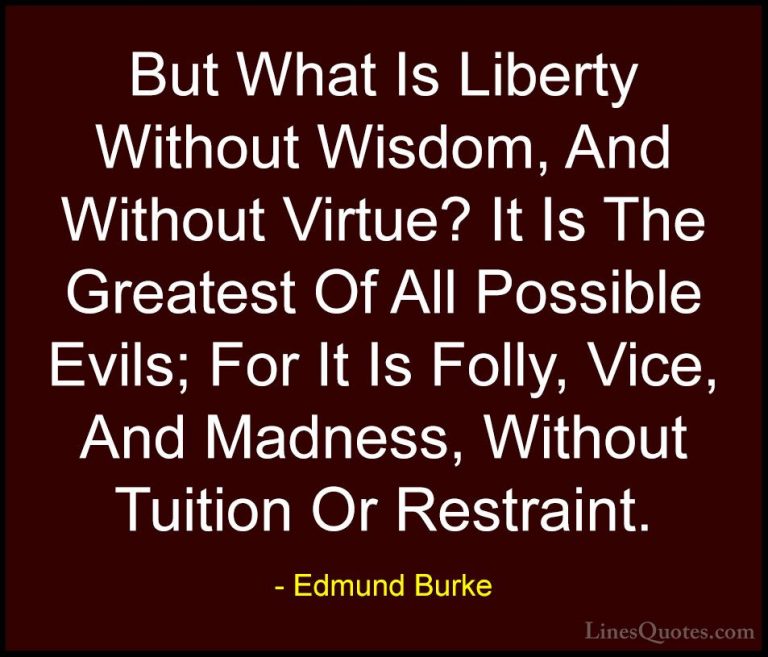 Edmund Burke Quotes (28) - But What Is Liberty Without Wisdom, An... - QuotesBut What Is Liberty Without Wisdom, And Without Virtue? It Is The Greatest Of All Possible Evils; For It Is Folly, Vice, And Madness, Without Tuition Or Restraint.
