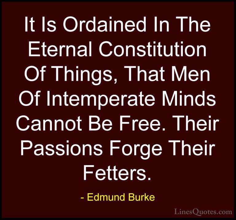 Edmund Burke Quotes (31) - It Is Ordained In The Eternal Constitu... - QuotesIt Is Ordained In The Eternal Constitution Of Things, That Men Of Intemperate Minds Cannot Be Free. Their Passions Forge Their Fetters.