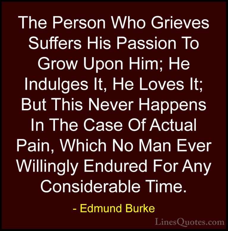 Edmund Burke Quotes (32) - The Person Who Grieves Suffers His Pas... - QuotesThe Person Who Grieves Suffers His Passion To Grow Upon Him; He Indulges It, He Loves It; But This Never Happens In The Case Of Actual Pain, Which No Man Ever Willingly Endured For Any Considerable Time.