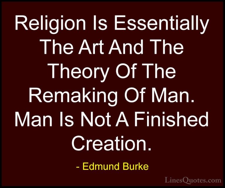 Edmund Burke Quotes (33) - Religion Is Essentially The Art And Th... - QuotesReligion Is Essentially The Art And The Theory Of The Remaking Of Man. Man Is Not A Finished Creation.