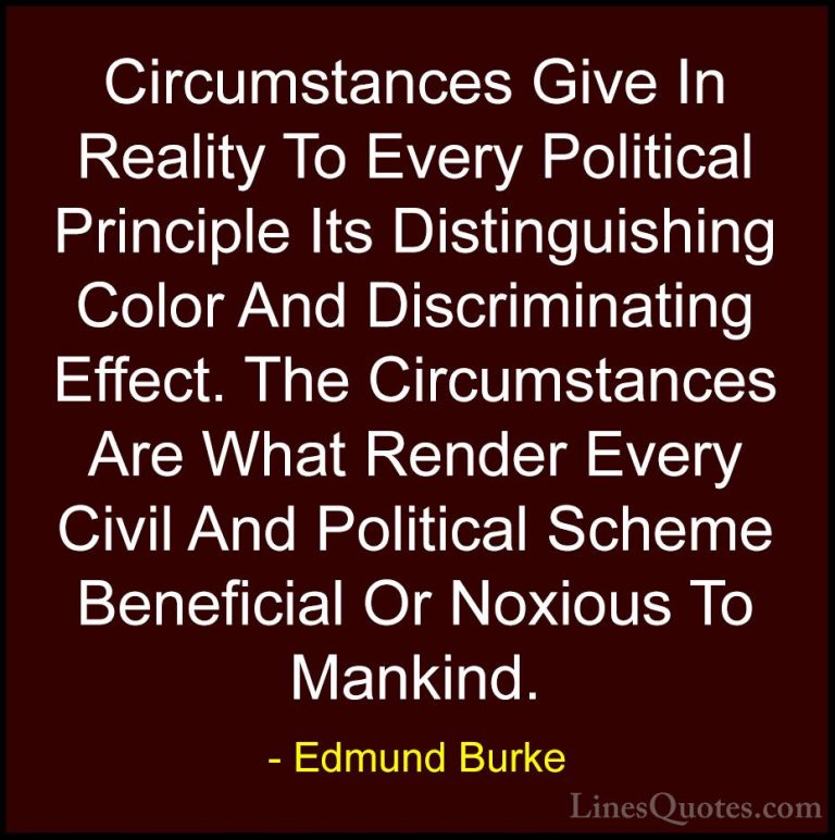 Edmund Burke Quotes (42) - Circumstances Give In Reality To Every... - QuotesCircumstances Give In Reality To Every Political Principle Its Distinguishing Color And Discriminating Effect. The Circumstances Are What Render Every Civil And Political Scheme Beneficial Or Noxious To Mankind.