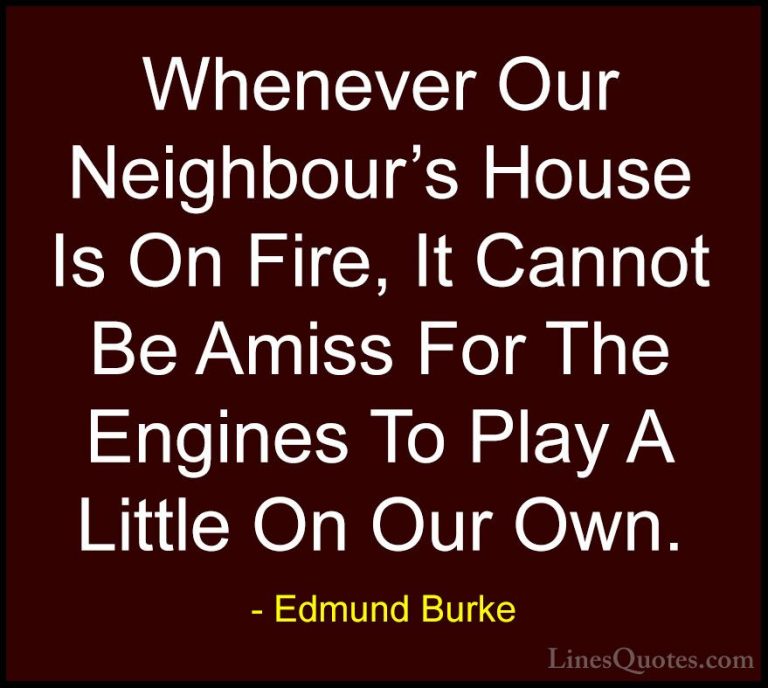 Edmund Burke Quotes (51) - Whenever Our Neighbour's House Is On F... - QuotesWhenever Our Neighbour's House Is On Fire, It Cannot Be Amiss For The Engines To Play A Little On Our Own.