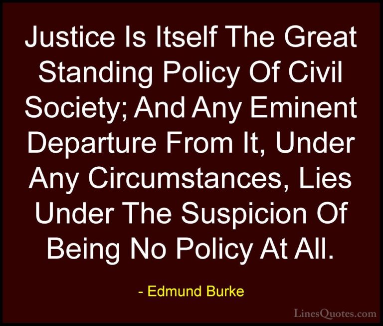 Edmund Burke Quotes (53) - Justice Is Itself The Great Standing P... - QuotesJustice Is Itself The Great Standing Policy Of Civil Society; And Any Eminent Departure From It, Under Any Circumstances, Lies Under The Suspicion Of Being No Policy At All.