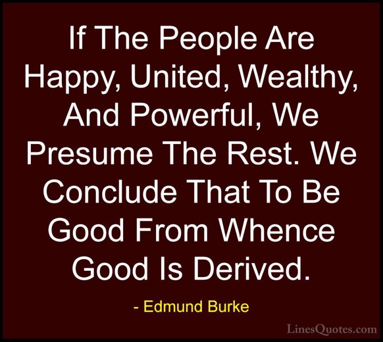 Edmund Burke Quotes (63) - If The People Are Happy, United, Wealt... - QuotesIf The People Are Happy, United, Wealthy, And Powerful, We Presume The Rest. We Conclude That To Be Good From Whence Good Is Derived.