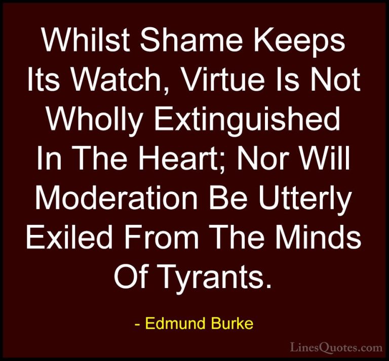 Edmund Burke Quotes (65) - Whilst Shame Keeps Its Watch, Virtue I... - QuotesWhilst Shame Keeps Its Watch, Virtue Is Not Wholly Extinguished In The Heart; Nor Will Moderation Be Utterly Exiled From The Minds Of Tyrants.