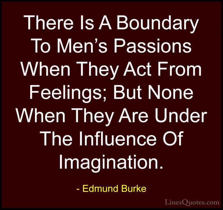 Edmund Burke Quotes (83) - There Is A Boundary To Men's Passions ... - QuotesThere Is A Boundary To Men's Passions When They Act From Feelings; But None When They Are Under The Influence Of Imagination.