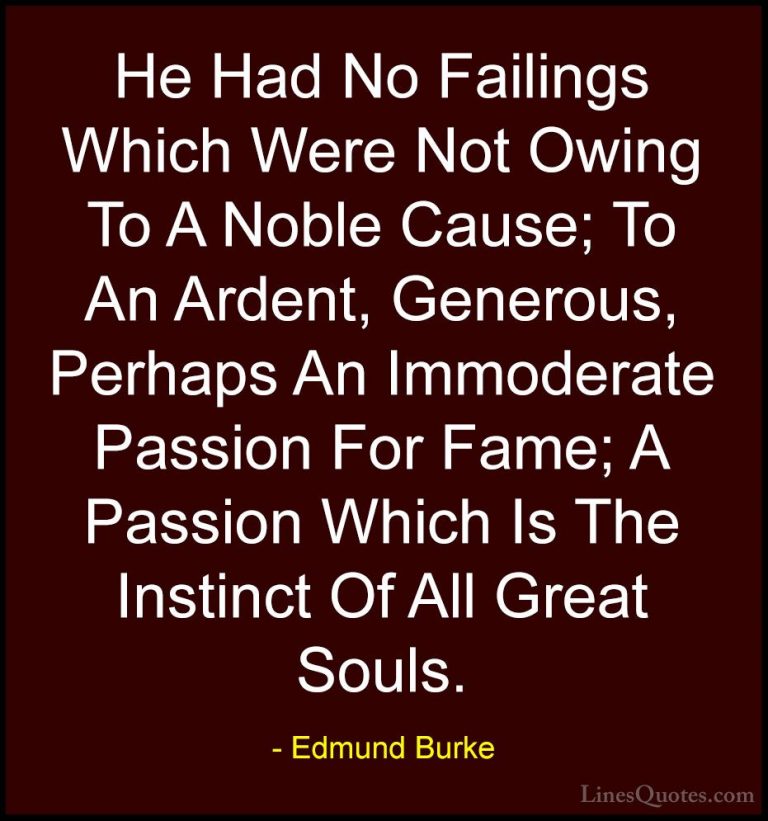 Edmund Burke Quotes (94) - He Had No Failings Which Were Not Owin... - QuotesHe Had No Failings Which Were Not Owing To A Noble Cause; To An Ardent, Generous, Perhaps An Immoderate Passion For Fame; A Passion Which Is The Instinct Of All Great Souls.