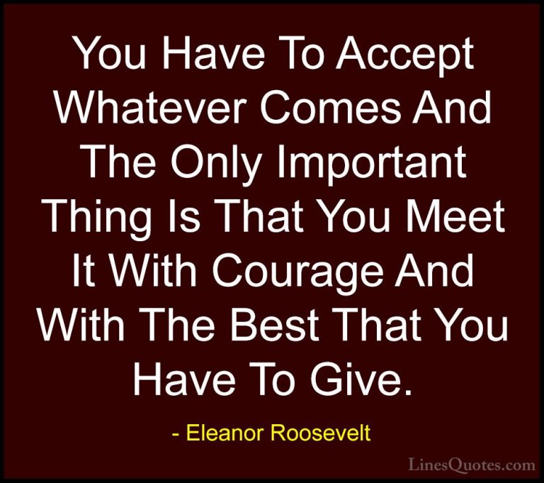 Eleanor Roosevelt Quotes (13) - You Have To Accept Whatever Comes... - QuotesYou Have To Accept Whatever Comes And The Only Important Thing Is That You Meet It With Courage And With The Best That You Have To Give.
