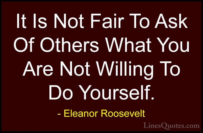 Eleanor Roosevelt Quotes (14) - It Is Not Fair To Ask Of Others W... - QuotesIt Is Not Fair To Ask Of Others What You Are Not Willing To Do Yourself.