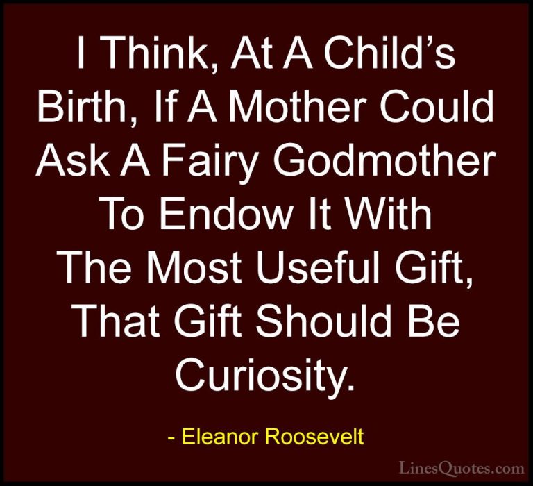 Eleanor Roosevelt Quotes (18) - I Think, At A Child's Birth, If A... - QuotesI Think, At A Child's Birth, If A Mother Could Ask A Fairy Godmother To Endow It With The Most Useful Gift, That Gift Should Be Curiosity.