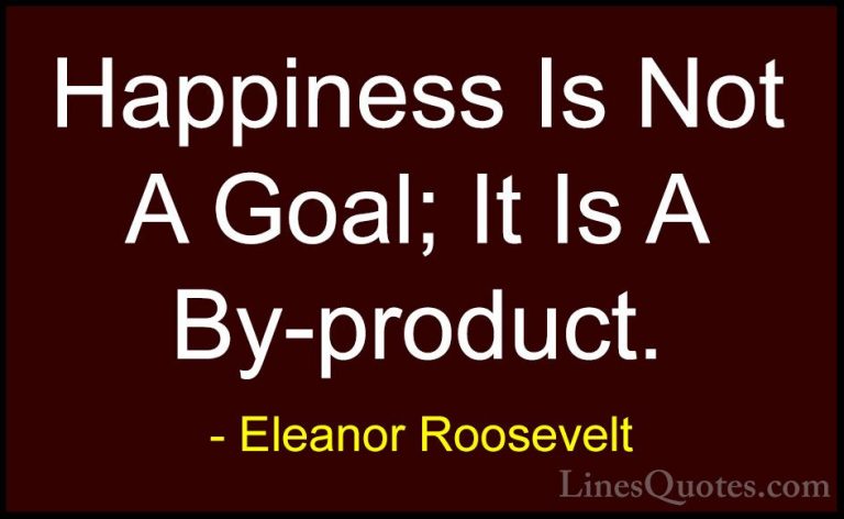 Eleanor Roosevelt Quotes (20) - Happiness Is Not A Goal; It Is A ... - QuotesHappiness Is Not A Goal; It Is A By-product.