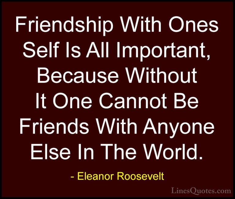 Eleanor Roosevelt Quotes (21) - Friendship With Ones Self Is All ... - QuotesFriendship With Ones Self Is All Important, Because Without It One Cannot Be Friends With Anyone Else In The World.