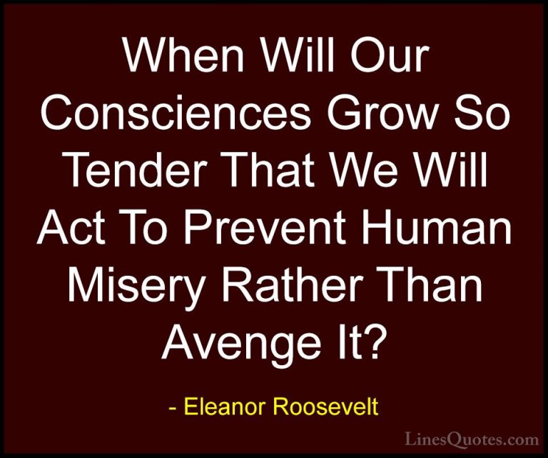 Eleanor Roosevelt Quotes (31) - When Will Our Consciences Grow So... - QuotesWhen Will Our Consciences Grow So Tender That We Will Act To Prevent Human Misery Rather Than Avenge It?