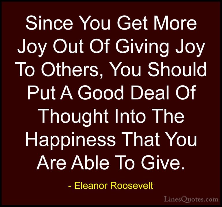 Eleanor Roosevelt Quotes (32) - Since You Get More Joy Out Of Giv... - QuotesSince You Get More Joy Out Of Giving Joy To Others, You Should Put A Good Deal Of Thought Into The Happiness That You Are Able To Give.