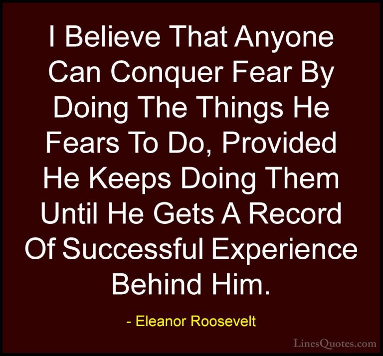Eleanor Roosevelt Quotes (35) - I Believe That Anyone Can Conquer... - QuotesI Believe That Anyone Can Conquer Fear By Doing The Things He Fears To Do, Provided He Keeps Doing Them Until He Gets A Record Of Successful Experience Behind Him.