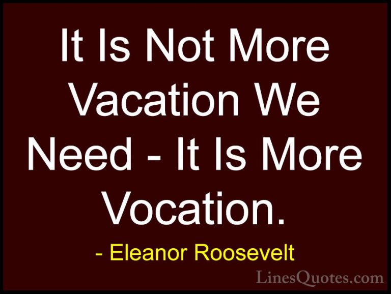 Eleanor Roosevelt Quotes (39) - It Is Not More Vacation We Need -... - QuotesIt Is Not More Vacation We Need - It Is More Vocation.