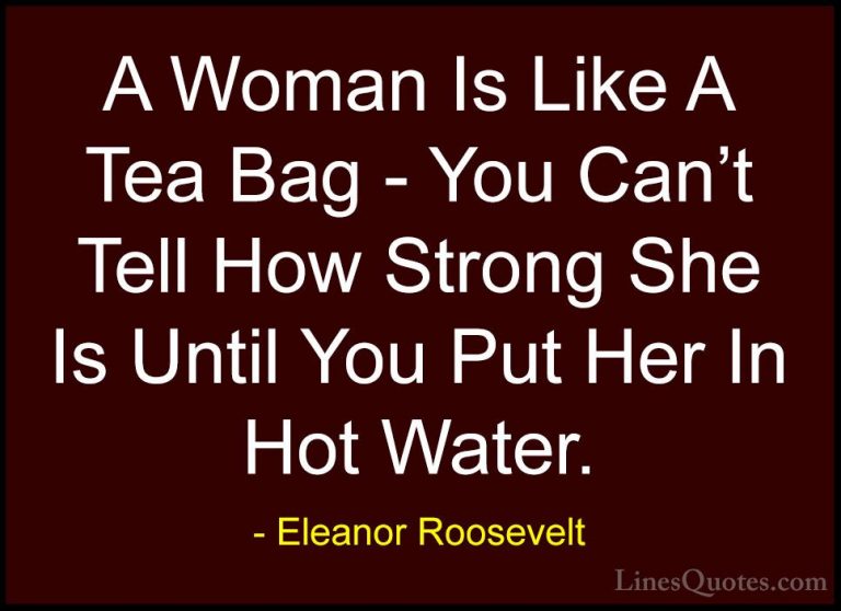 Eleanor Roosevelt Quotes (4) - A Woman Is Like A Tea Bag - You Ca... - QuotesA Woman Is Like A Tea Bag - You Can't Tell How Strong She Is Until You Put Her In Hot Water.