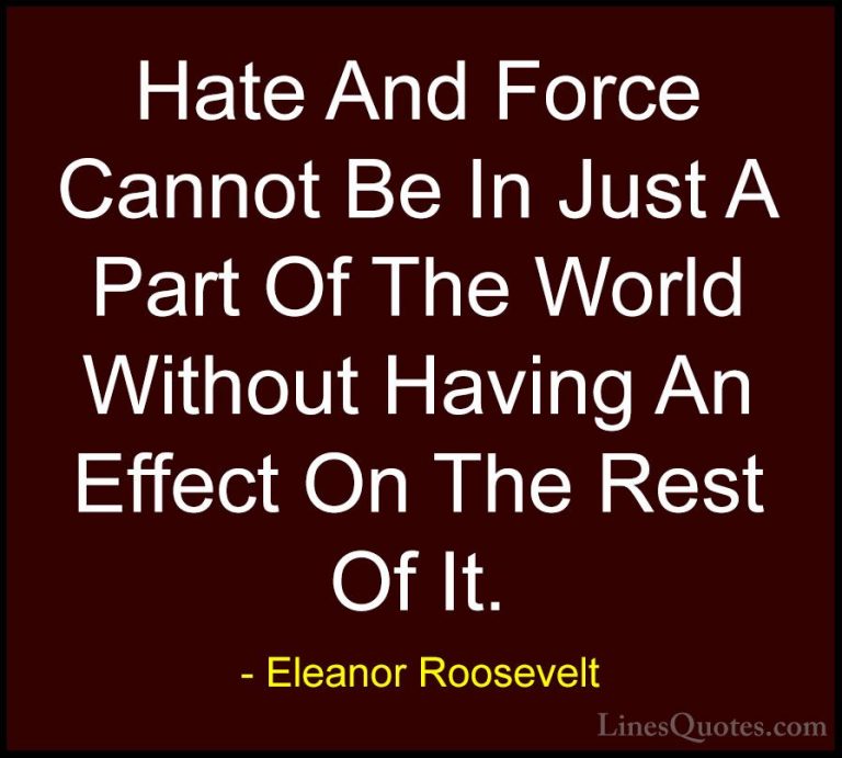 Eleanor Roosevelt Quotes (41) - Hate And Force Cannot Be In Just ... - QuotesHate And Force Cannot Be In Just A Part Of The World Without Having An Effect On The Rest Of It.