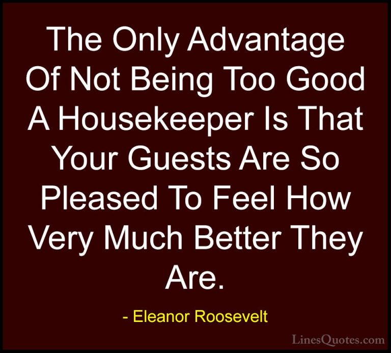 Eleanor Roosevelt Quotes (43) - The Only Advantage Of Not Being T... - QuotesThe Only Advantage Of Not Being Too Good A Housekeeper Is That Your Guests Are So Pleased To Feel How Very Much Better They Are.