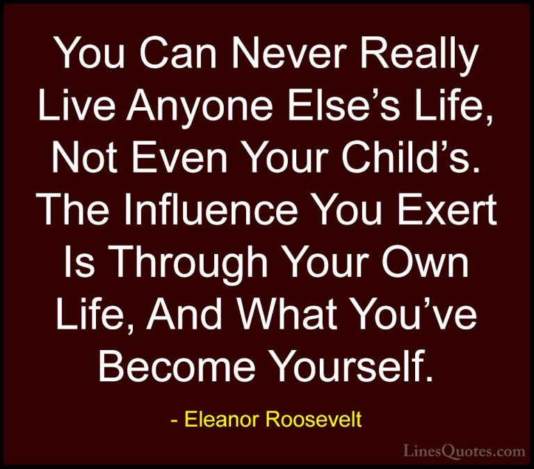 Eleanor Roosevelt Quotes (51) - You Can Never Really Live Anyone ... - QuotesYou Can Never Really Live Anyone Else's Life, Not Even Your Child's. The Influence You Exert Is Through Your Own Life, And What You've Become Yourself.