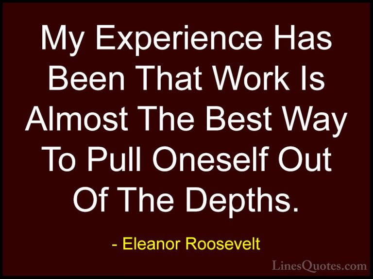 Eleanor Roosevelt Quotes (52) - My Experience Has Been That Work ... - QuotesMy Experience Has Been That Work Is Almost The Best Way To Pull Oneself Out Of The Depths.