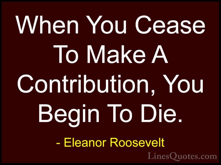 Eleanor Roosevelt Quotes (54) - When You Cease To Make A Contribu... - QuotesWhen You Cease To Make A Contribution, You Begin To Die.