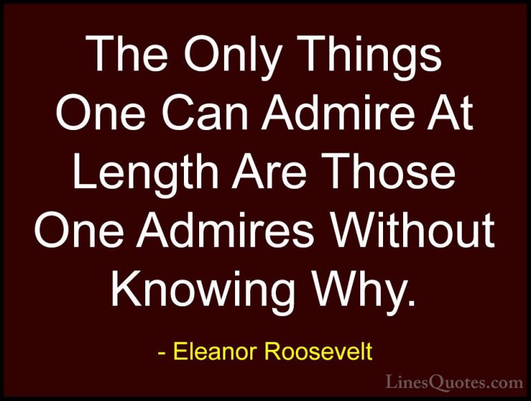 Eleanor Roosevelt Quotes (57) - The Only Things One Can Admire At... - QuotesThe Only Things One Can Admire At Length Are Those One Admires Without Knowing Why.