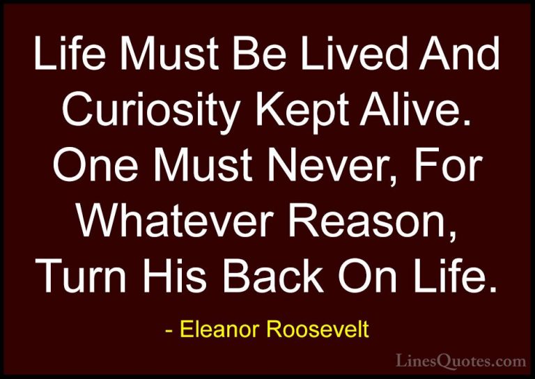Eleanor Roosevelt Quotes (58) - Life Must Be Lived And Curiosity ... - QuotesLife Must Be Lived And Curiosity Kept Alive. One Must Never, For Whatever Reason, Turn His Back On Life.