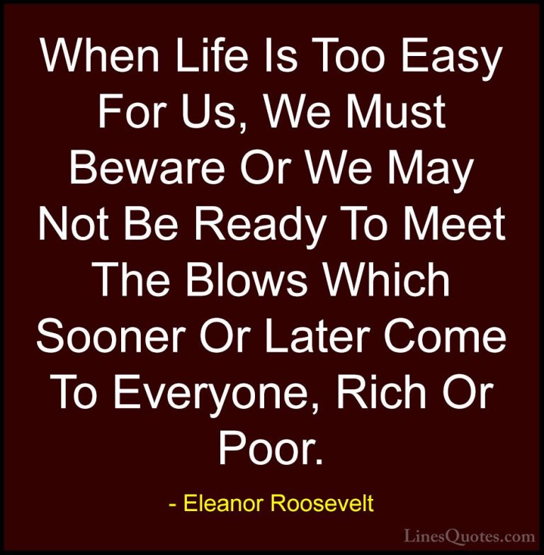 Eleanor Roosevelt Quotes (60) - When Life Is Too Easy For Us, We ... - QuotesWhen Life Is Too Easy For Us, We Must Beware Or We May Not Be Ready To Meet The Blows Which Sooner Or Later Come To Everyone, Rich Or Poor.