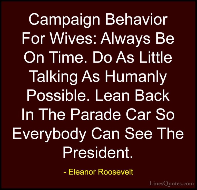 Eleanor Roosevelt Quotes (61) - Campaign Behavior For Wives: Alwa... - QuotesCampaign Behavior For Wives: Always Be On Time. Do As Little Talking As Humanly Possible. Lean Back In The Parade Car So Everybody Can See The President.