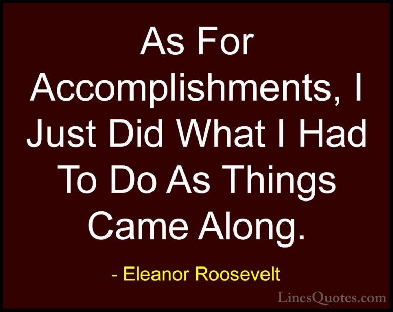 Eleanor Roosevelt Quotes (63) - As For Accomplishments, I Just Di... - QuotesAs For Accomplishments, I Just Did What I Had To Do As Things Came Along.