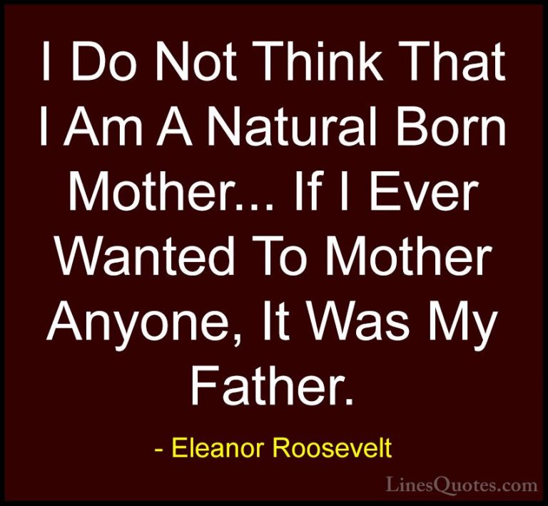 Eleanor Roosevelt Quotes (69) - I Do Not Think That I Am A Natura... - QuotesI Do Not Think That I Am A Natural Born Mother... If I Ever Wanted To Mother Anyone, It Was My Father.