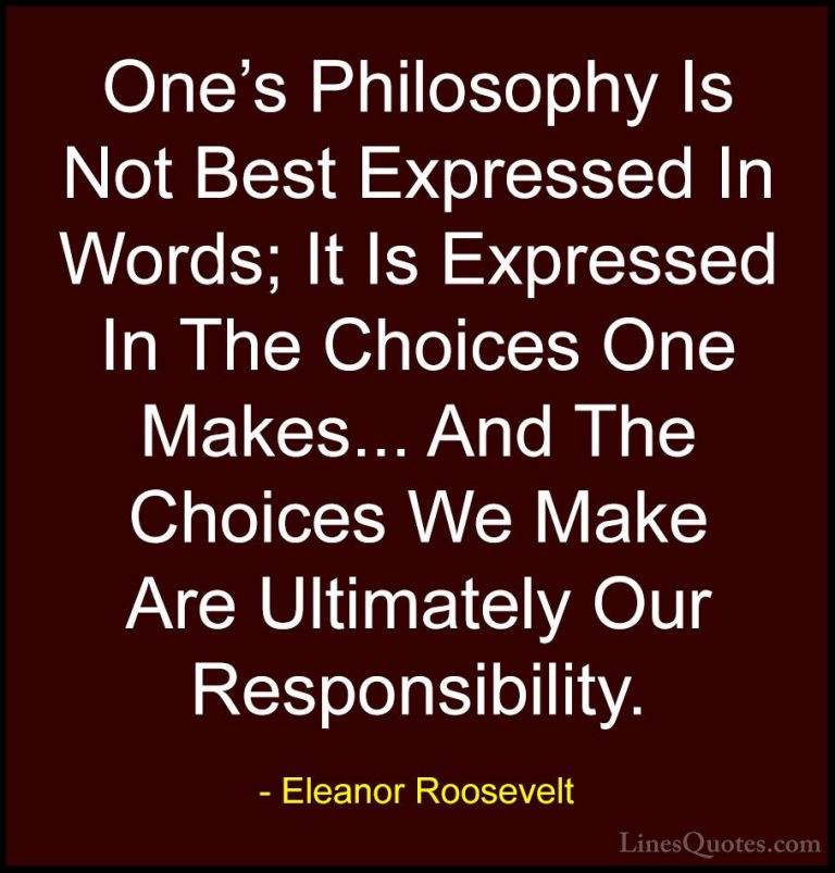 Eleanor Roosevelt Quotes (9) - One's Philosophy Is Not Best Expre... - QuotesOne's Philosophy Is Not Best Expressed In Words; It Is Expressed In The Choices One Makes... And The Choices We Make Are Ultimately Our Responsibility.