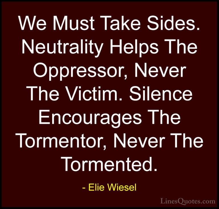 Elie Wiesel Quotes (1) - We Must Take Sides. Neutrality Helps The... - QuotesWe Must Take Sides. Neutrality Helps The Oppressor, Never The Victim. Silence Encourages The Tormentor, Never The Tormented.