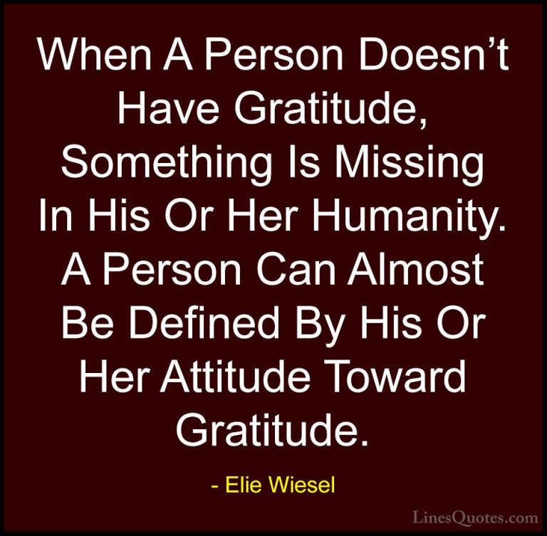 Elie Wiesel Quotes (10) - When A Person Doesn't Have Gratitude, S... - QuotesWhen A Person Doesn't Have Gratitude, Something Is Missing In His Or Her Humanity. A Person Can Almost Be Defined By His Or Her Attitude Toward Gratitude.