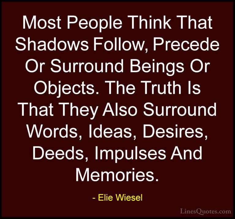 Elie Wiesel Quotes (11) - Most People Think That Shadows Follow, ... - QuotesMost People Think That Shadows Follow, Precede Or Surround Beings Or Objects. The Truth Is That They Also Surround Words, Ideas, Desires, Deeds, Impulses And Memories.